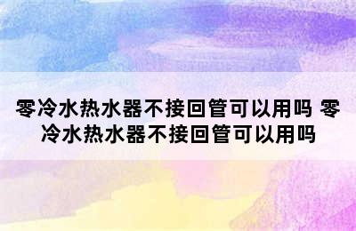 零冷水热水器不接回管可以用吗 零冷水热水器不接回管可以用吗